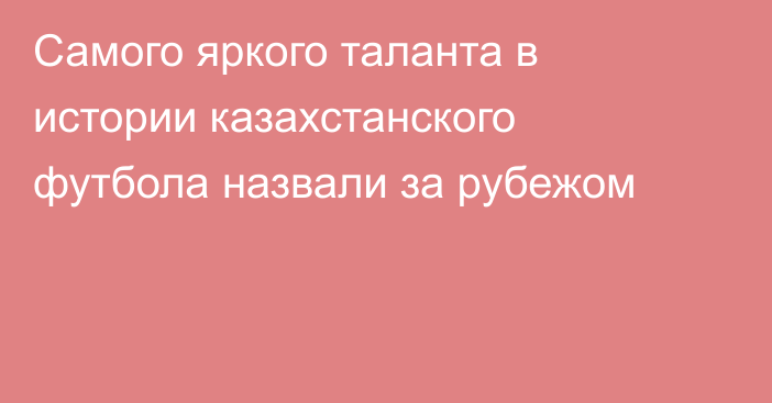 Самого яркого таланта в истории казахстанского футбола назвали за рубежом