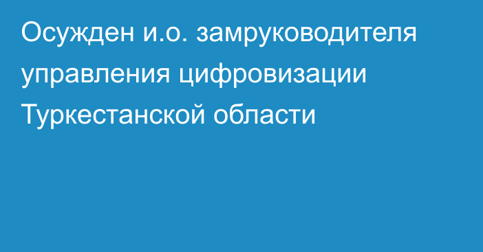 Осужден и.о. замруководителя управления цифровизации Туркестанской области