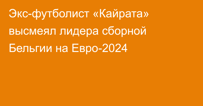 Экс-футболист «Кайрата» высмеял лидера сборной Бельгии на Евро-2024