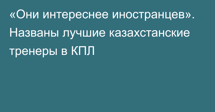 «Они интереснее иностранцев». Названы лучшие казахстанские тренеры в КПЛ