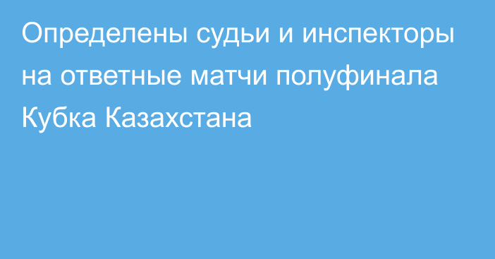 Определены судьи и инспекторы на ответные матчи полуфинала Кубка Казахстана