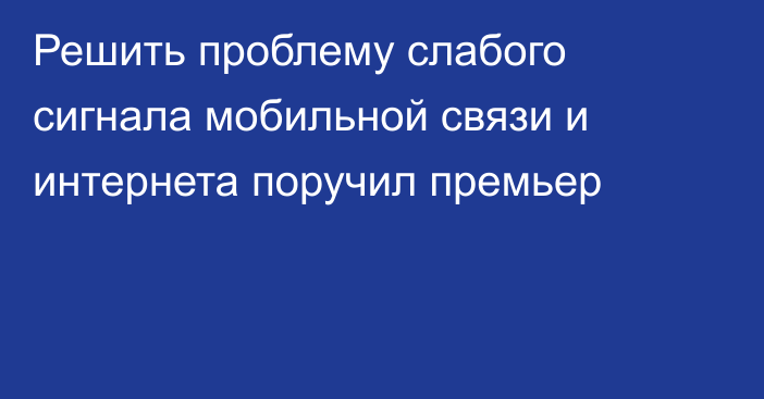 Решить проблему слабого сигнала мобильной связи и интернета поручил премьер