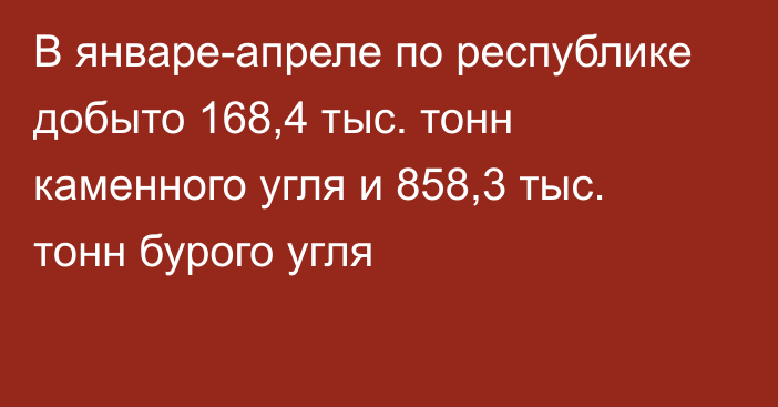 В январе-апреле по республике добыто 168,4 тыс. тонн каменного угля и 858,3 тыс. тонн бурого угля