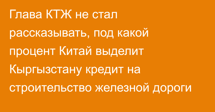 Глава КТЖ не стал рассказывать, под какой процент Китай выделит Кыргызстану кредит на строительство железной дороги