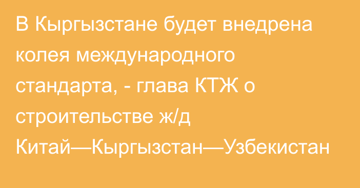 В Кыргызстане будет внедрена колея международного стандарта, - глава КТЖ о строительстве ж/д Китай—Кыргызстан—Узбекистан