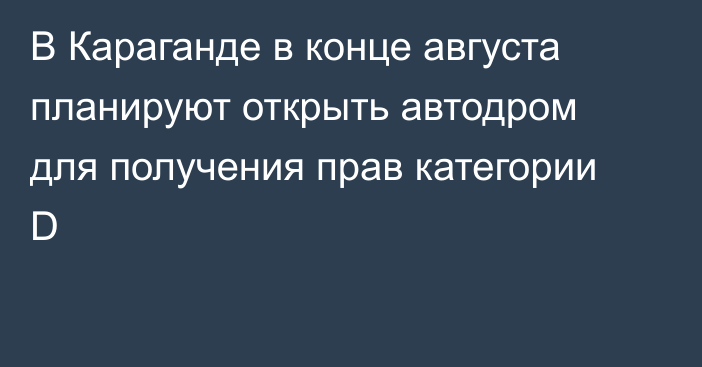 В Караганде в конце августа планируют открыть автодром для получения прав категории D