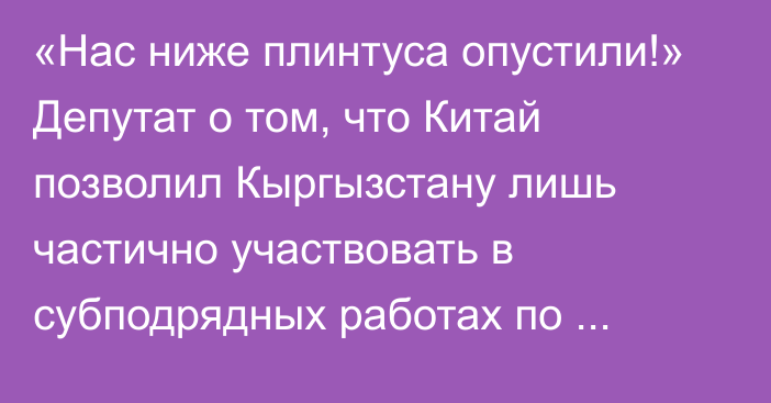 «Нас ниже плинтуса опустили!» Депутат о том, что Китай позволил Кыргызстану лишь частично участвовать в субподрядных работах по строительству железной дороги