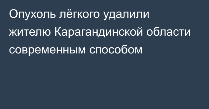 Опухоль лёгкого удалили жителю Карагандинской области современным способом