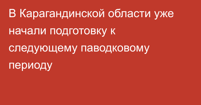 В Карагандинской области уже начали подготовку к следующему паводковому периоду