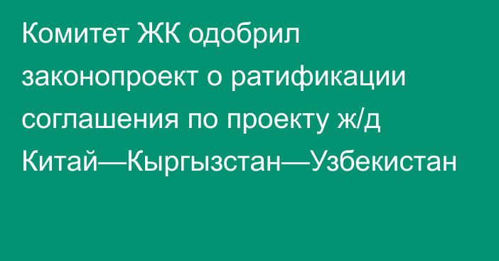 Комитет ЖК одобрил законопроект о ратификации соглашения по проекту ж/д Китай—Кыргызстан—Узбекистан