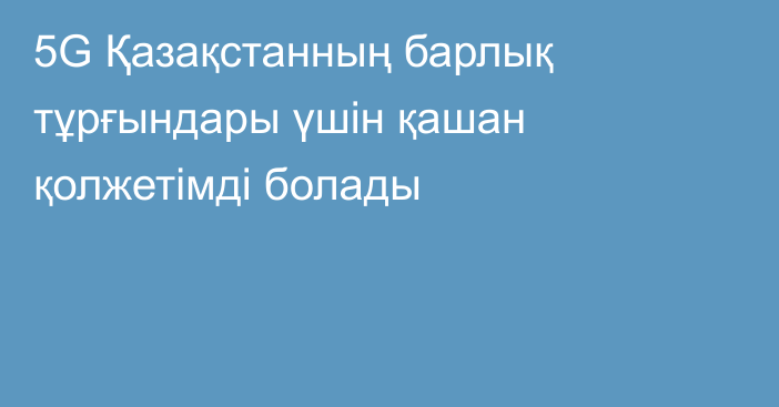 5G Қазақстанның барлық тұрғындары үшін қашан қолжетімді болады