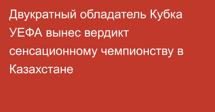 Двукратный обладатель Кубка УЕФА вынес вердикт сенсационному чемпионству в Казахстане