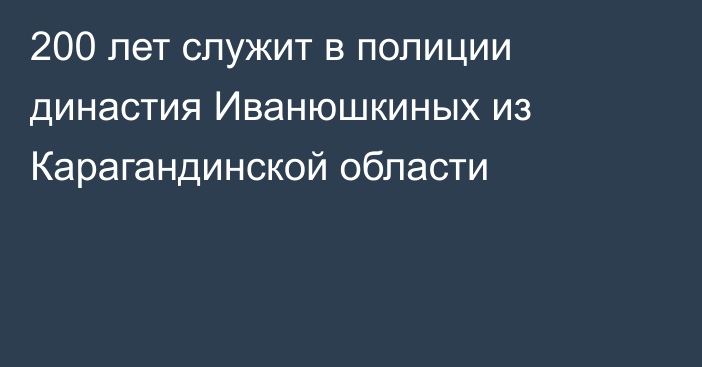 200 лет служит в полиции династия Иванюшкиных из Карагандинской области