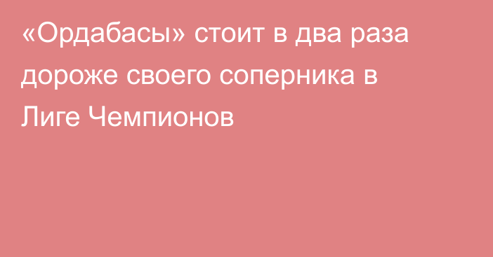 «Ордабасы» стоит в два раза дороже своего соперника в Лиге Чемпионов