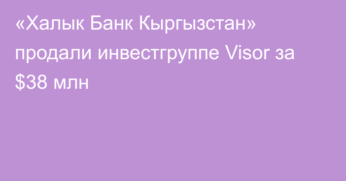 «Халык Банк Кыргызстан» продали инвестгруппе Visor за $38 млн