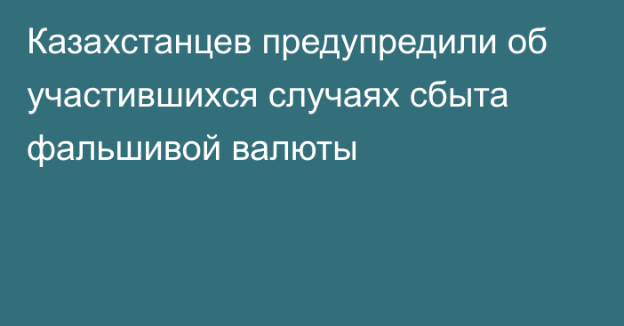 Казахстанцев предупредили об участившихся случаях сбыта фальшивой валюты