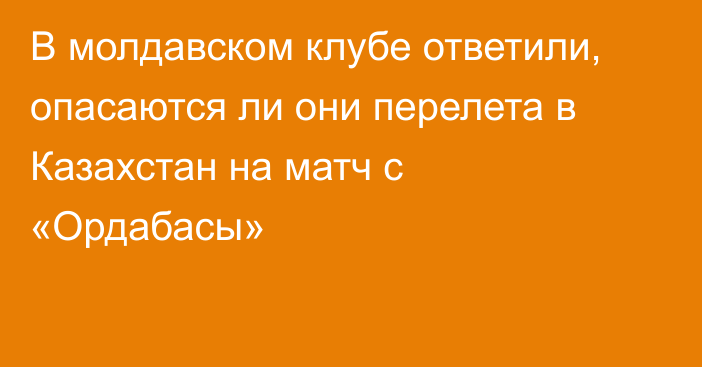 В молдавском клубе ответили, опасаются ли они перелета в Казахстан на матч с «Ордабасы»