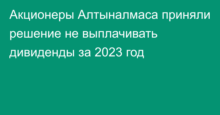 Акционеры Алтыналмаса приняли решение не выплачивать дивиденды за 2023 год