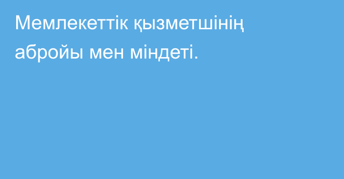 Мемлекеттік қызметшінің  абройы мен міндеті.