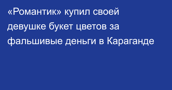 «Романтик» купил своей девушке букет цветов за фальшивые деньги в Караганде