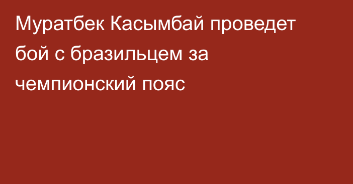 Муратбек Касымбай проведет бой с бразильцем за чемпионский пояс