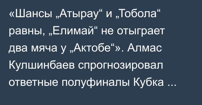 «Шансы „Атырау“ и „Тобола“ равны, „Елимай“ не отыграет два мяча у „Актобе“». Алмас Кулшинбаев спрогнозировал ответные полуфиналы Кубка Казахстана