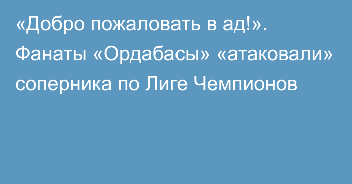 «Добро пожаловать в ад!». Фанаты «Ордабасы» «атаковали» соперника по Лиге Чемпионов