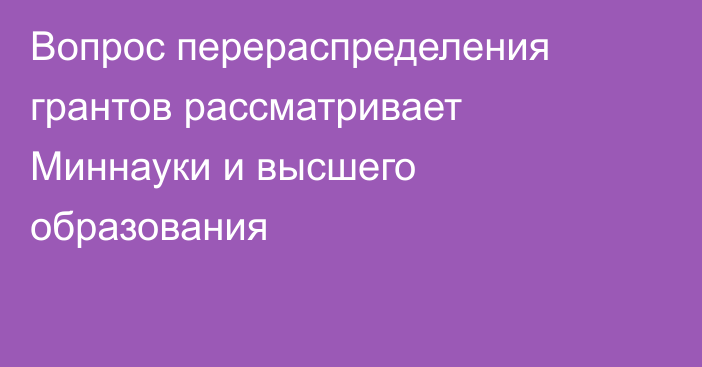 Вопрос перераспределения грантов рассматривает Миннауки и высшего образования