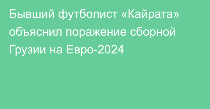 Бывший футболист «Кайрата» объяснил поражение сборной Грузии на Евро-2024