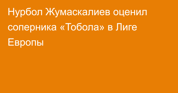 Нурбол Жумаскалиев оценил соперника «Тобола» в Лиге Европы