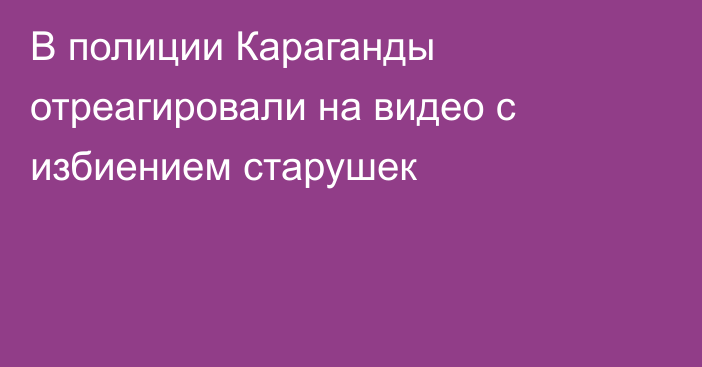 В полиции Караганды отреагировали на видео с избиением старушек