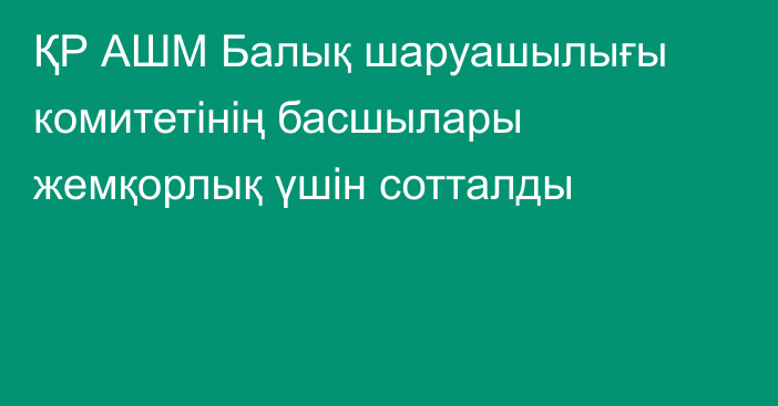 ҚР АШМ Балық шаруашылығы комитетінің басшылары жемқорлық үшін сотталды