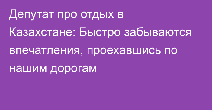 Депутат про отдых в Казахстане: Быстро забываются впечатления, проехавшись по нашим дорогам