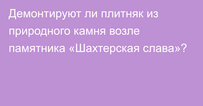 Демонтируют ли плитняк из природного камня возле памятника «Шахтерская слава»?