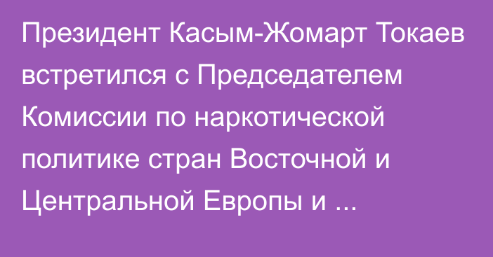 Президент Касым-Жомарт Токаев встретился с Председателем Комиссии по наркотической политике стран Восточной и Центральной Европы и Центральной Азии Александром Квасьневским