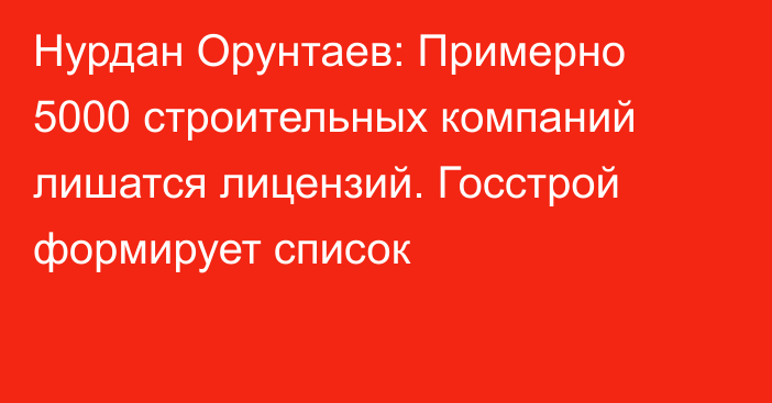 Нурдан Орунтаев: Примерно 5000 строительных компаний лишатся лицензий. Госстрой формирует список