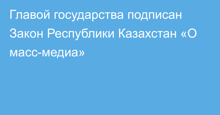 Главой государства подписан Закон Республики Казахстан «О масс-медиа»    