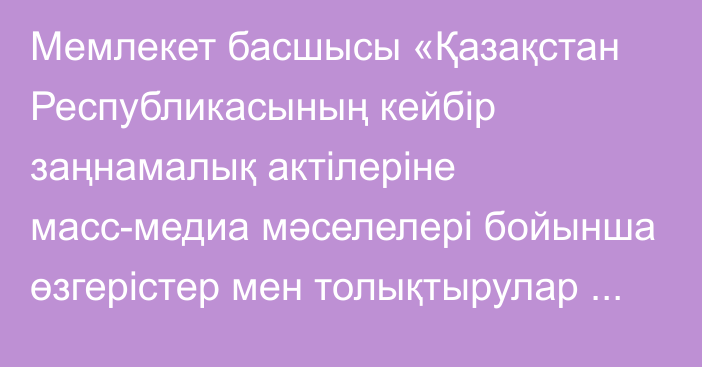 Мемлекет басшысы «Қазақстан Республикасының кейбір заңнамалық актілеріне масс-медиа мәселелері бойынша өзгерістер мен толықтырулар енгізу туралы» Қазақстан Республикасының Заңына қол қойды