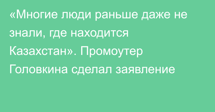 «Многие люди раньше даже не знали, где находится Казахстан». Промоутер Головкина сделал заявление