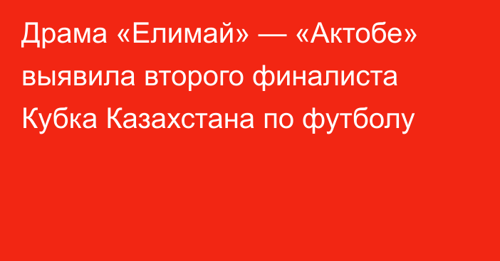 Драма «Елимай» — «Актобе» выявила второго финалиста Кубка Казахстана по футболу