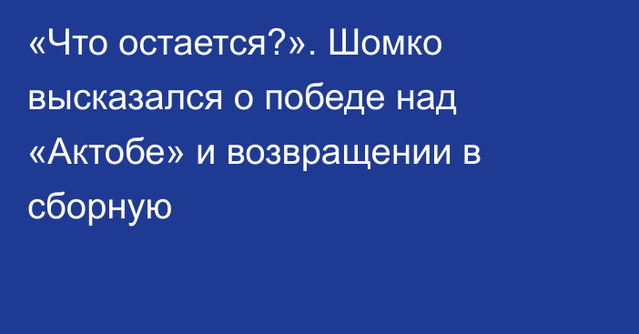 «Что остается?». Шомко высказался о победе над «Актобе» и возвращении в сборную