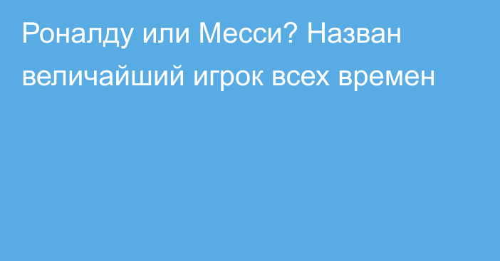 Роналду или Месси? Назван величайший игрок всех времен