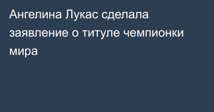 Ангелина Лукас сделала заявление о титуле чемпионки мира