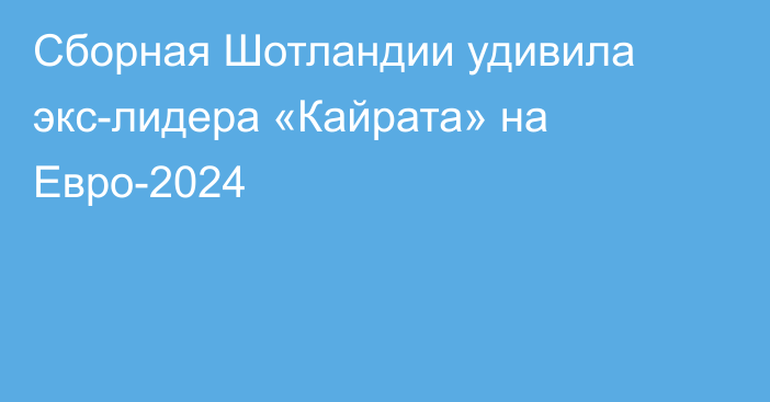 Сборная Шотландии удивила экс-лидера «Кайрата» на Евро-2024