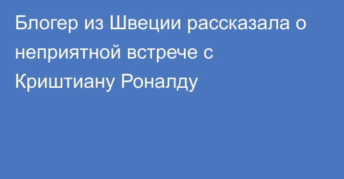 Блогер из Швеции рассказала о неприятной встрече с Криштиану Роналду