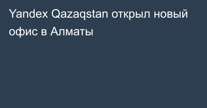 Yandex Qazaqstan открыл новый офис в Алматы