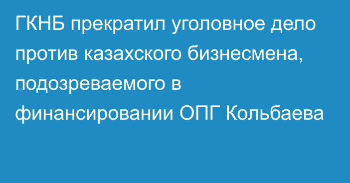 ГКНБ прекратил уголовное дело против казахского бизнесмена, подозреваемого в финансировании ОПГ Кольбаева