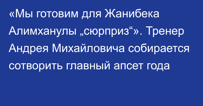 «Мы готовим для Жанибека Алимханулы „сюрприз“». Тренер Андрея Михайловича собирается сотворить главный апсет года