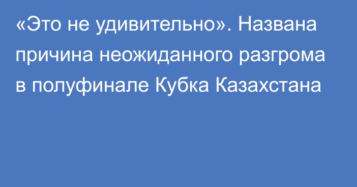 «Это не удивительно». Названа причина неожиданного разгрома в полуфинале Кубка Казахстана