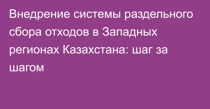 Внедрение системы раздельного сбора отходов в Западных регионах Казахстана: шаг за шагом